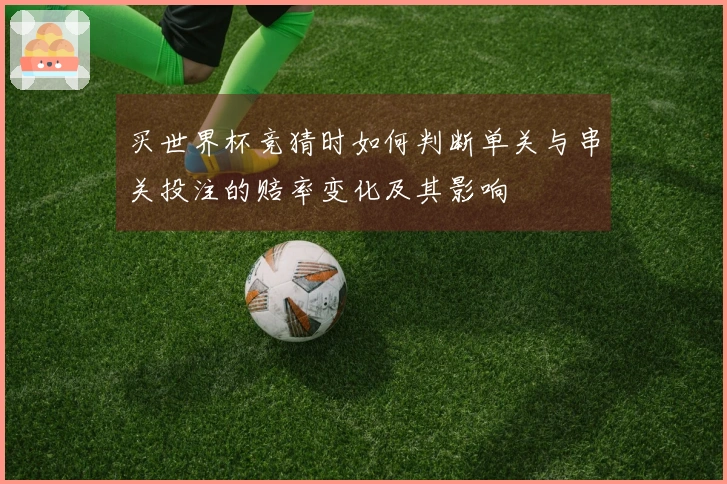 买世界杯竞猜时如何判断单关与串关投注的赔率变化及其影响
