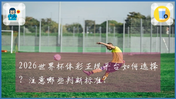 2026世界杯体彩正规平台如何选择？注意哪些判断标准？