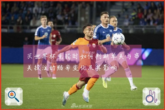 买世界杯竞猜时如何判断单关与串关投注的赔率变化及其影响